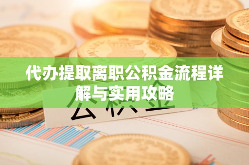 蔚县代办提取离职公积金流程详解与实用攻略