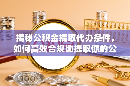 蔚县揭秘公积金提取代办条件，如何高效合规地提取你的公积金