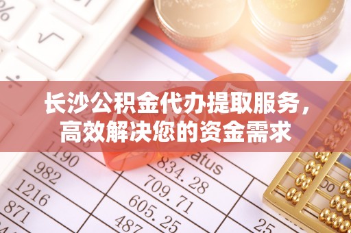 蔚县长沙公积金代办提取服务，高效解决您的资金需求