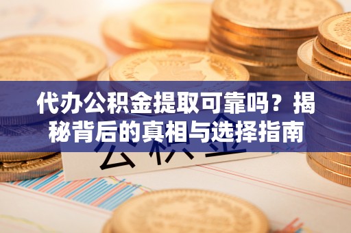 蔚县代办公积金提取可靠吗？揭秘背后的真相与选择指南