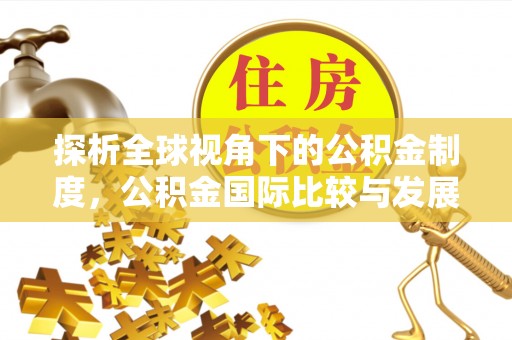 蔚县探析全球视角下的公积金制度，公积金国际比较与发展趋势