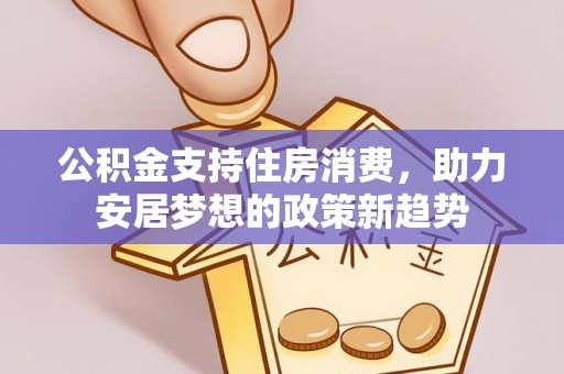 蔚县公积金支持住房消费，助力安居梦想的政策新趋势