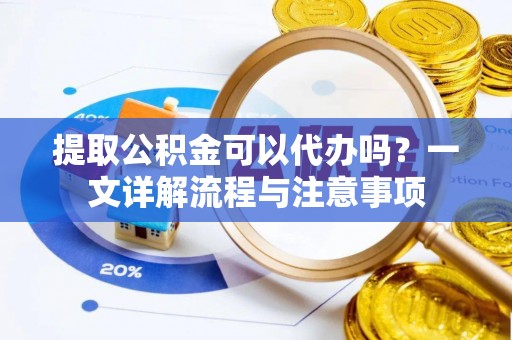 蔚县提取公积金可以代办吗？一文详解流程与注意事项