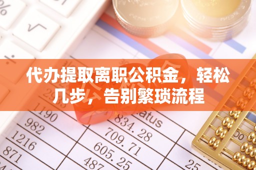 蔚县代办提取离职公积金，轻松几步，告别繁琐流程