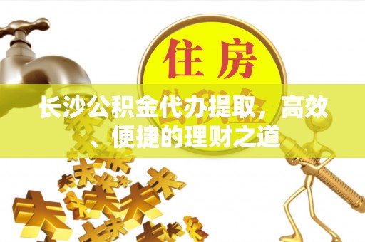 蔚县长沙公积金代办提取，高效、便捷的理财之道