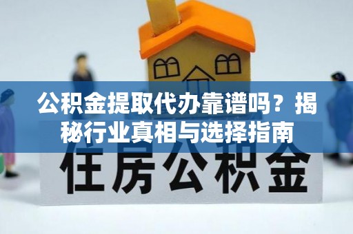 蔚县公积金提取代办靠谱吗？揭秘行业真相与选择指南