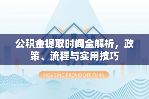 蔚县公积金提取时间全解析，政策、流程与实用技巧