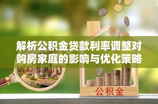 蔚县解析公积金贷款利率调整对购房家庭的影响与优化策略