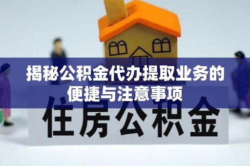蔚县揭秘公积金代办提取业务的便捷与注意事项