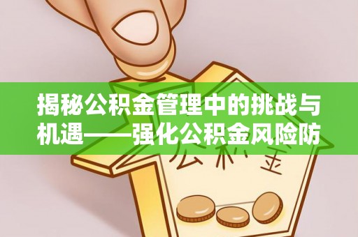 蔚县揭秘公积金管理中的挑战与机遇——强化公积金风险防控的多维策略