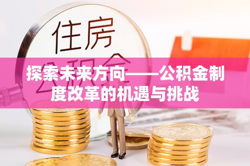 蔚县探索未来方向——公积金制度改革的机遇与挑战