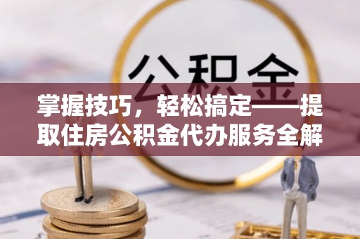 蔚县掌握技巧，轻松搞定——提取住房公积金代办服务全解析