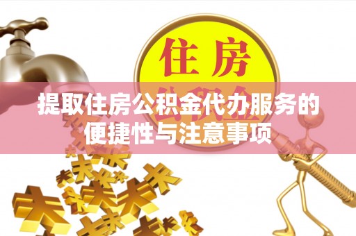 蔚县提取住房公积金代办服务的便捷性与注意事项