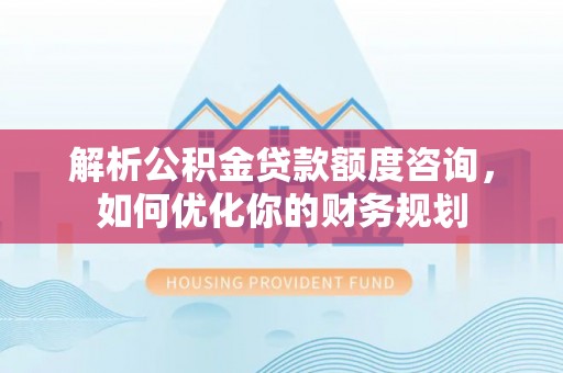 蔚县解析公积金贷款额度咨询，如何优化你的财务规划