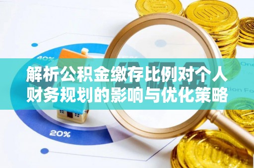 蔚县解析公积金缴存比例对个人财务规划的影响与优化策略