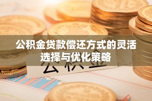 蔚县公积金贷款偿还方式的灵活选择与优化策略