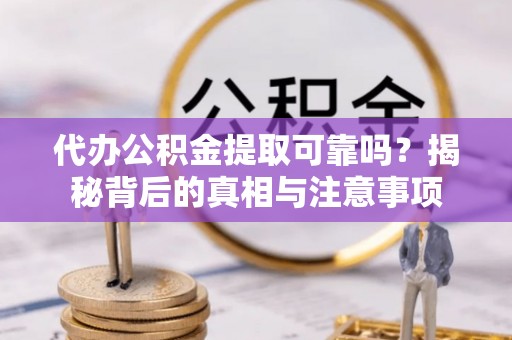 蔚县代办公积金提取可靠吗？揭秘背后的真相与注意事项