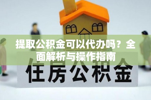 蔚县提取公积金可以代办吗？全面解析与操作指南