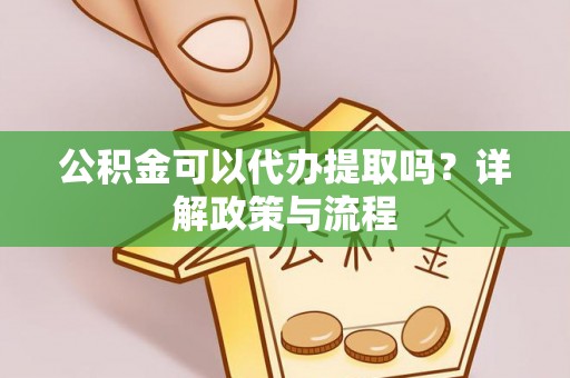 蔚县公积金可以代办提取吗？详解政策与流程