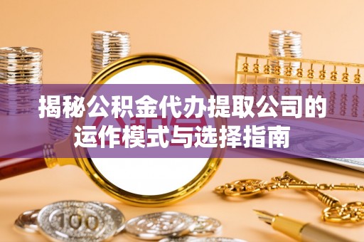 蔚县揭秘公积金代办提取公司的运作模式与选择指南