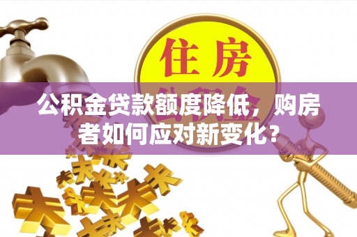 蔚县公积金贷款额度降低，购房者如何应对新变化？