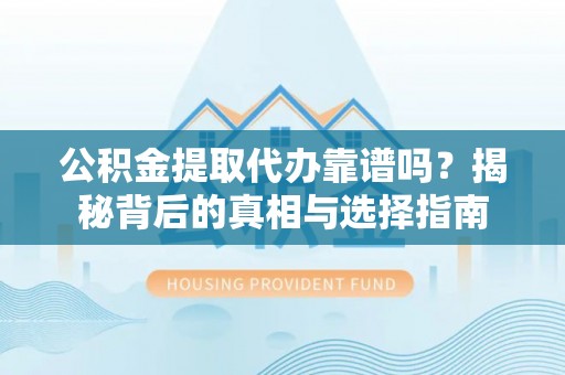 蔚县公积金提取代办靠谱吗？揭秘背后的真相与选择指南
