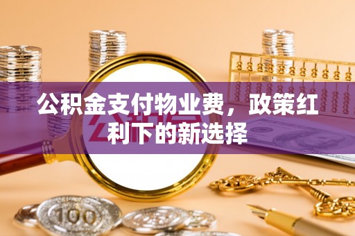 蔚县公积金支付物业费，政策红利下的新选择