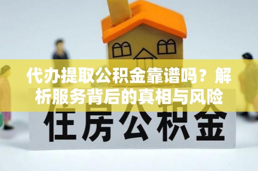 蔚县代办提取公积金靠谱吗？解析服务背后的真相与风险