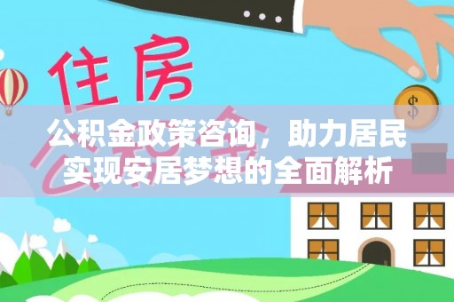 蔚县公积金政策咨询，助力居民实现安居梦想的全面解析
