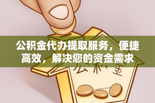 蔚县公积金代办提取服务，便捷高效，解决您的资金需求