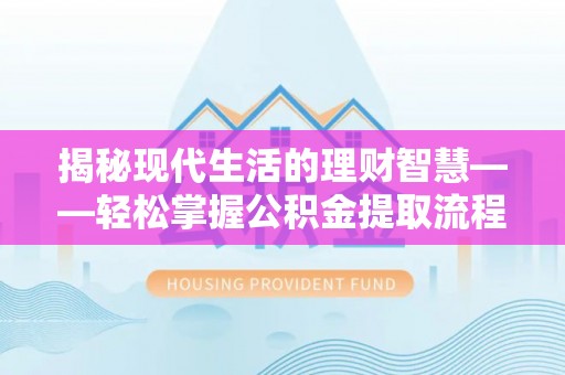 蔚县揭秘现代生活的理财智慧——轻松掌握公积金提取流程的实用指南