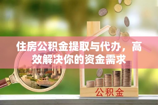 蔚县住房公积金提取与代办，高效解决你的资金需求