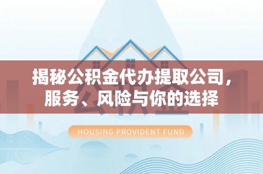 蔚县揭秘公积金代办提取公司，服务、风险与你的选择
