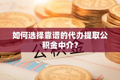 蔚县如何选择靠谱的代办提取公积金中介？