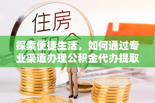 蔚县探索便捷生活，如何通过专业渠道办理公积金代办提取业务