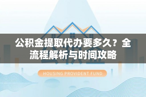 蔚县公积金提取代办要多久？全流程解析与时间攻略