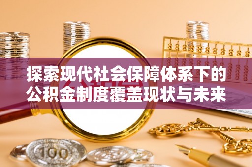 蔚县探索现代社会保障体系下的公积金制度覆盖现状与未来发展