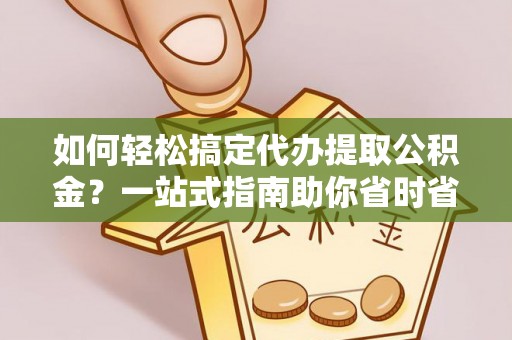 蔚县如何轻松搞定代办提取公积金？一站式指南助你省时省心