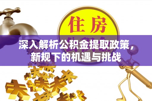 蔚县深入解析公积金提取政策，新规下的机遇与挑战