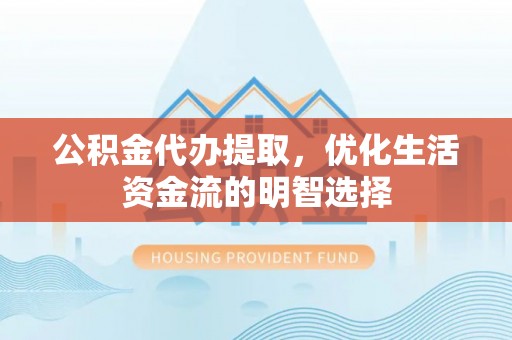 蔚县公积金代办提取，优化生活资金流的明智选择