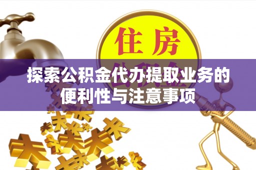 蔚县探索公积金代办提取业务的便利性与注意事项