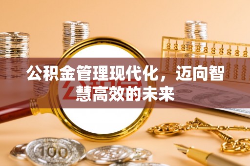 蔚县公积金管理现代化，迈向智慧高效的未来