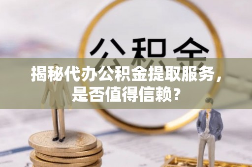 蔚县揭秘代办公积金提取服务，是否值得信赖？