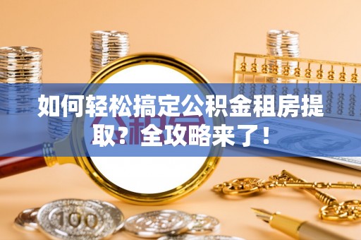 蔚县如何轻松搞定公积金租房提取？全攻略来了！