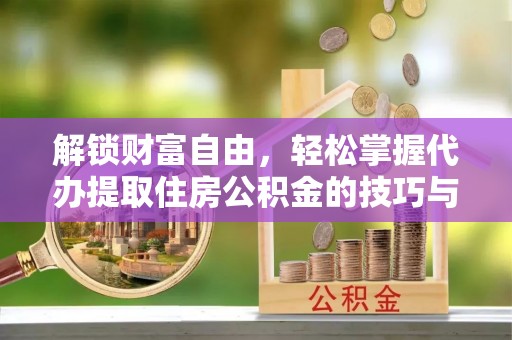 蔚县解锁财富自由，轻松掌握代办提取住房公积金的技巧与攻略
