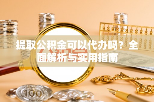 蔚县提取公积金可以代办吗？全面解析与实用指南