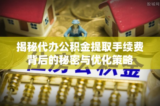 蔚县揭秘代办公积金提取手续费背后的秘密与优化策略