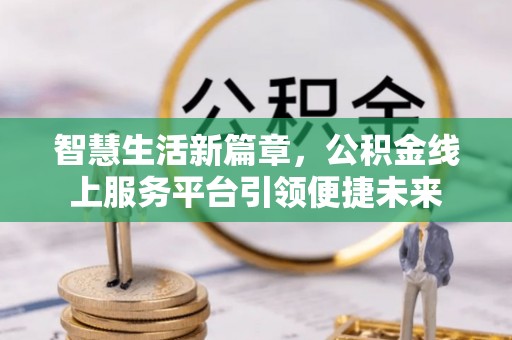 蔚县智慧生活新篇章，公积金线上服务平台引领便捷未来