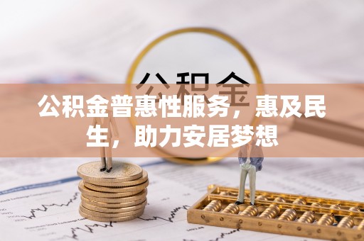 蔚县公积金普惠性服务，惠及民生，助力安居梦想