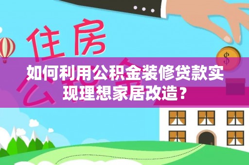 蔚县如何利用公积金装修贷款实现理想家居改造？